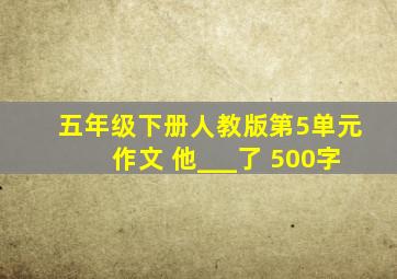 五年级下册人教版第5单元作文 他___了 500字